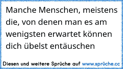 Manche Menschen, meistens die, von denen man es am wenigsten erwartet können dich übelst entäuschen