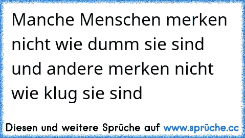 Manche Menschen merken nicht wie dumm sie sind und andere merken nicht wie klug sie sind