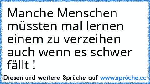 Manche Menschen müssten mal lernen einem zu verzeihen auch wenn es schwer fällt !