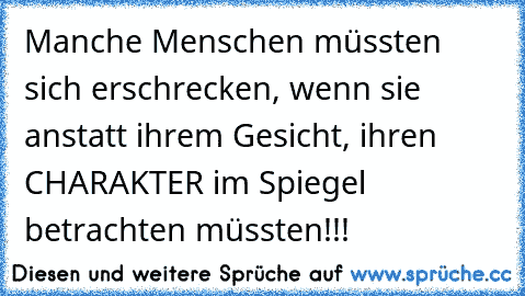 Manche Menschen müssten sich erschrecken, wenn sie anstatt ihrem Gesicht, ihren CHARAKTER im Spiegel betrachten müssten!!!