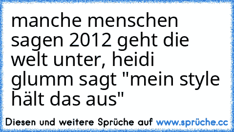 manche menschen sagen 2012 geht die welt unter, heidi glumm sagt "mein style hält das aus"