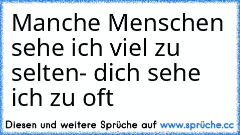 Manche Menschen sehe ich viel zu selten- dich sehe ich zu oft