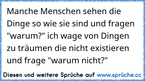 Manche Menschen sehen die Dinge so wie sie sind und fragen "warum?" ich wage von Dingen zu träumen die nicht existieren und frage "warum nicht?"