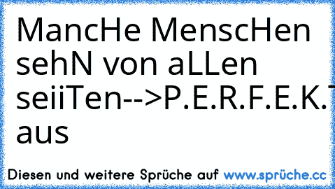 MancHe MenscHen sehN von aLLen seiiTen
-->P.E.R.F.E.K.T aus