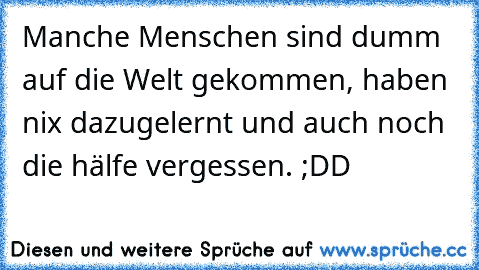 Manche Menschen sind dumm auf die Welt gekommen, haben nix dazugelernt und auch noch die hälfe vergessen. ;DD