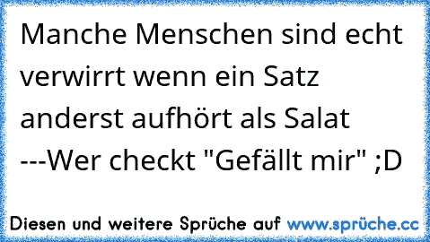 Manche Menschen sind echt verwirrt wenn ein Satz anderst aufhört als Salat ---
Wer checkt "Gefällt mir" ;D