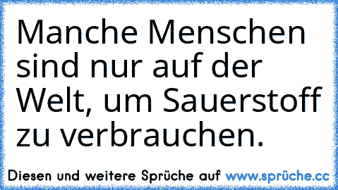 Manche Menschen sind nur auf der Welt, um Sauerstoff zu verbrauchen.