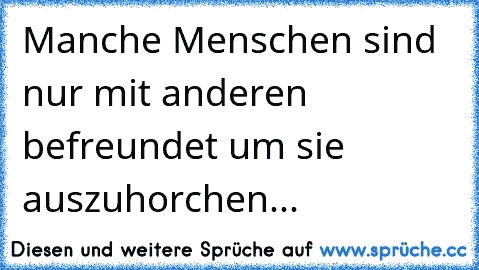 Manche Menschen sind nur mit anderen befreundet um sie auszuhorchen...