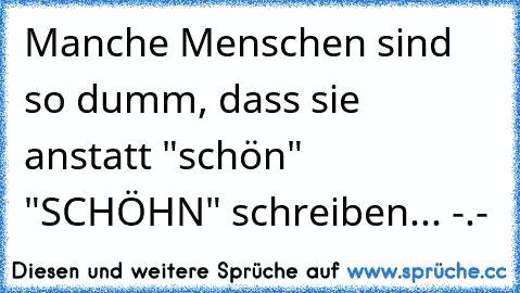 Manche Menschen sind so dumm, dass sie anstatt "schön" "SCHÖHN" schreiben... -.-