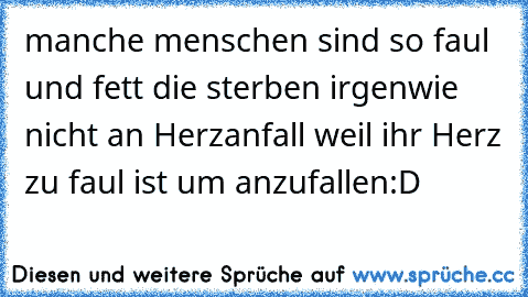 manche menschen sind so faul und fett die sterben irgenwie nicht an Herzanfall weil ihr Herz zu faul ist um anzufallen:D