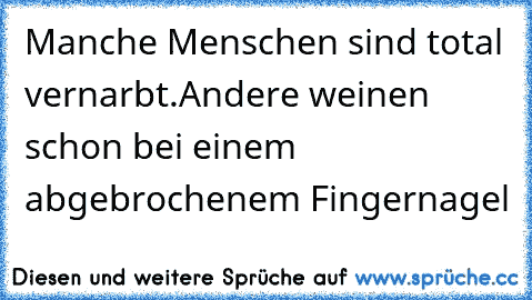 Manche Menschen sind total vernarbt.
Andere weinen schon bei einem abgebrochenem Fingernagel