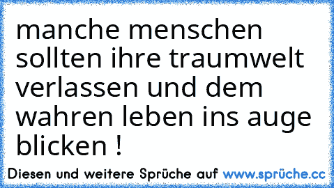 manche menschen sollten ihre traumwelt verlassen und dem wahren leben ins auge blicken !