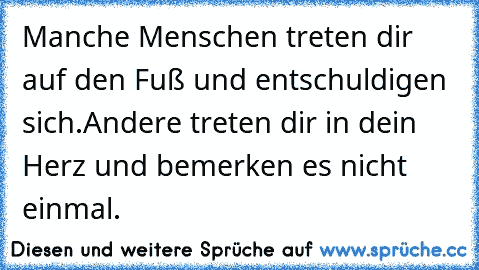 Manche Menschen treten dir auf den Fuß und entschuldigen sich.
Andere treten dir in dein Herz und bemerken es nicht einmal.