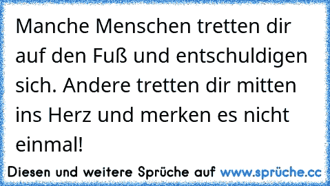 Manche Menschen tretten dir auf den Fuß und entschuldigen sich. Andere tretten dir mitten ins Herz und merken es nicht einmal!