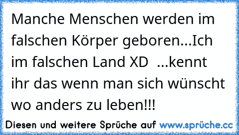 Manche Menschen werden im falschen Körper geboren...
Ich im falschen Land XD ♥ ♥
...kennt ihr das wenn man sich wünscht wo anders zu leben!!!