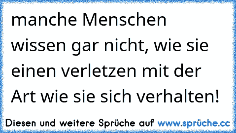 manche Menschen wissen gar nicht, wie sie einen verletzen mit der Art wie sie sich verhalten! 