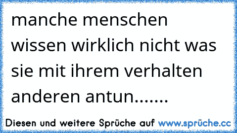 manche menschen wissen wirklich nicht was sie mit ihrem verhalten anderen antun.......