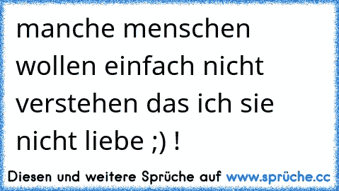 manche menschen wollen einfach nicht verstehen das ich sie nicht liebe ;) !