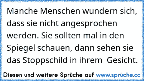 Manche Menschen wundern sich, dass sie nicht angesprochen werden. Sie sollten mal in den Spiegel schauen, dann sehen sie das Stoppschild in ihrem  Gesicht.