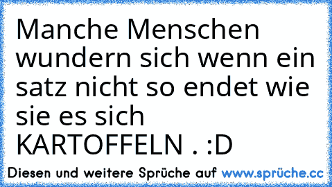 Manche Menschen wundern sich wenn ein satz nicht so endet wie sie es sich KARTOFFELN . :D