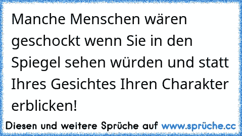 Manche Menschen wären geschockt wenn Sie in den Spiegel sehen würden und statt Ihres Gesichtes Ihren Charakter erblicken!