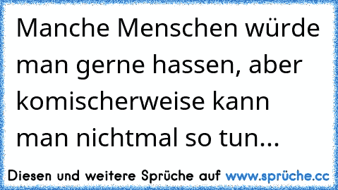 Manche Menschen würde man gerne hassen, aber komischerweise kann man nichtmal so tun...