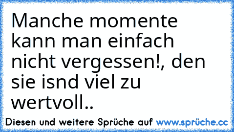 Manche momente kann man einfach nicht vergessen!, den sie isnd viel zu wertvoll.. ♥