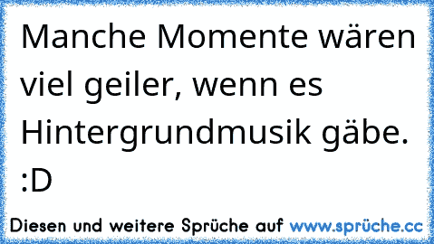 Manche Momente wären viel geiler, wenn es Hintergrundmusik gäbe. :D