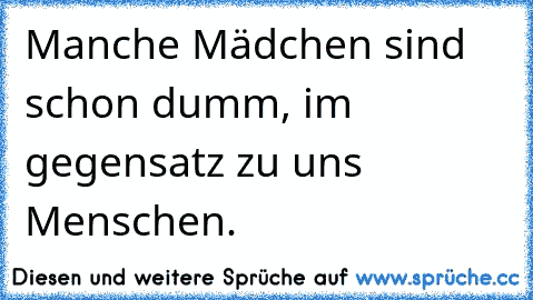 Manche Mädchen sind schon dumm, im gegensatz zu uns Menschen.