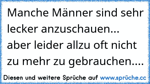 Manche Männer sind sehr lecker anzuschauen... aber leider allzu oft nicht zu mehr zu gebrauchen....