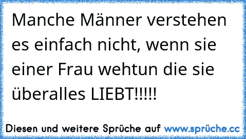 Manche Männer verstehen es einfach nicht, wenn sie einer Frau wehtun die sie überalles LIEBT!!!!!