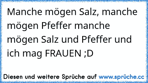 Manche mögen Salz, manche mögen Pfeffer manche mögen Salz und Pfeffer und ich mag FRAUEN ;D