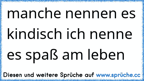 manche nennen es kindisch ich nenne es spaß am leben