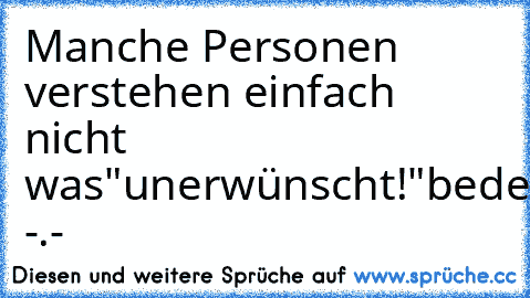 Manche Personen verstehen einfach nicht was
"unerwünscht!"
bedeutet.. -.-