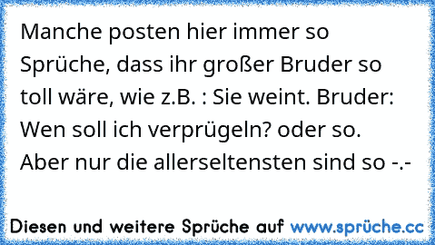 Manche posten hier immer so Sprüche, dass ihr großer Bruder so toll wäre, wie z.B. : Sie weint. Bruder: Wen soll ich verprügeln? oder so. Aber nur die allerseltensten sind so -.-