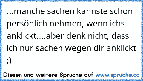 ...manche sachen kannste schon persönlich nehmen, wenn ichs anklickt....aber denk nicht, dass ich nur sachen wegen dir anklickt ;)