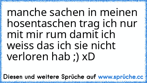 manche sachen in meinen hosentaschen trag ich nur mit mir rum damit ich weiss das ich sie nicht verloren hab ;) xD