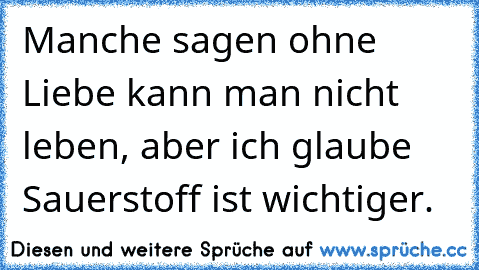 Manche sagen ohne Liebe kann man nicht leben, aber ich glaube Sauerstoff ist wichtiger.