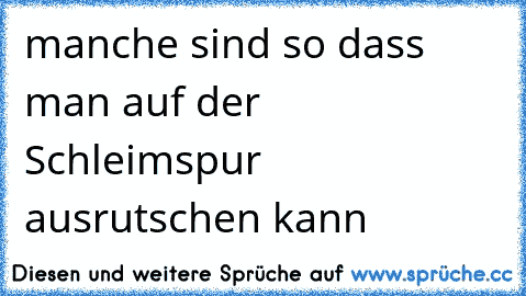 manche sind so dass man auf der Schleimspur ausrutschen kann