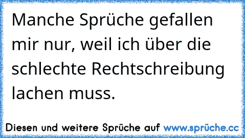 Manche Sprüche gefallen mir nur, weil ich über die schlechte Rechtschreibung lachen muss.