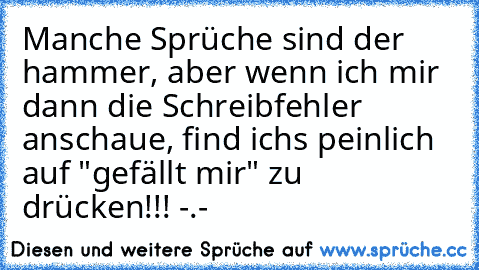 Manche Sprüche sind der hammer, aber wenn ich mir dann die Schreibfehler anschaue, find ichs peinlich auf "gefällt mir" zu drücken!!! -.-