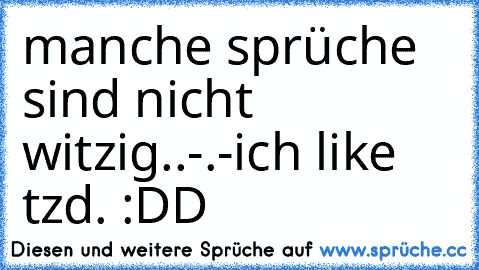 manche sprüche sind nicht witzig..-.-
ich like tzd. :DD