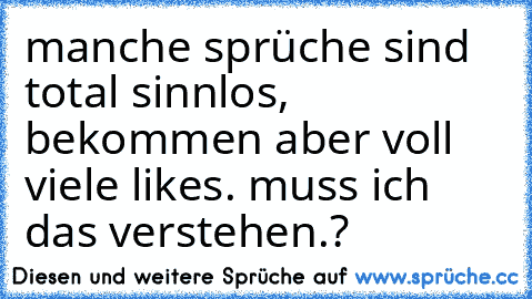 manche sprüche sind total sinnlos, bekommen aber voll viele likes. muss ich das verstehen.?