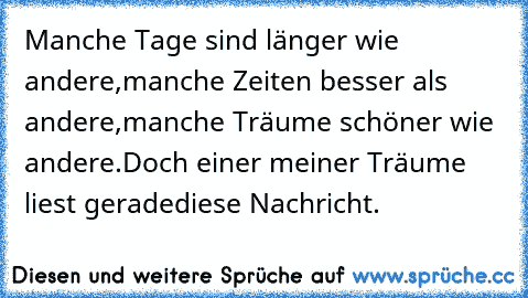 Manche Tage sind länger wie andere,
manche Zeiten besser als andere,
manche Träume schöner wie andere.
Doch einer meiner Träume liest gerade
diese Nachricht.