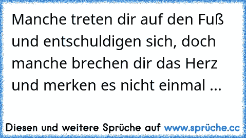 Manche treten dir auf den Fuß und entschuldigen sich, doch manche brechen dir das Herz und merken es nicht einmal ...