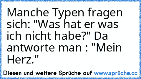 Manche Typen fragen sich: "Was hat er was ich nicht habe?" Da antworte man : "Mein Herz." ♫ ♥