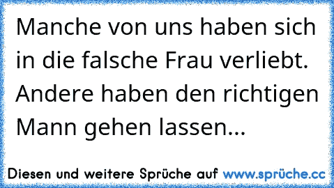 Manche von uns haben sich in die falsche Frau verliebt. Andere haben den richtigen Mann gehen lassen...