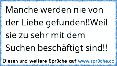 Manche werden nie von der Liebe gefunden!!
Weil sie zu sehr mit dem Suchen beschäftigt sind!!