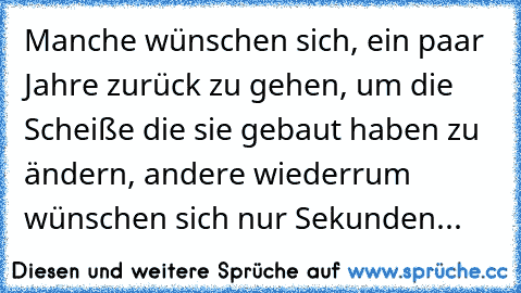 Manche wünschen sich, ein paar Jahre zurück zu gehen, um die Scheiße die sie gebaut haben zu ändern, andere wiederrum wünschen sich nur Sekunden...