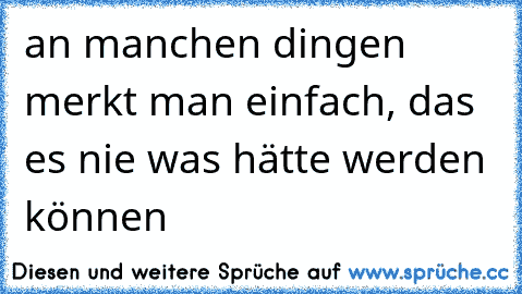 an manchen dingen merkt man einfach, das es nie was hätte werden können ♥